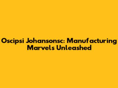 Oscipsi Johansonsc: Manufacturing Marvels Unleashed