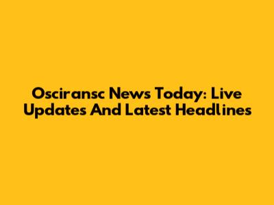 Osciransc News Today: Live Updates And Latest Headlines