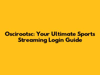 Oscirootsc: Your Ultimate Sports Streaming Login Guide