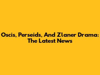 Oscis, Perseids, And Zlaner Drama: The Latest News
