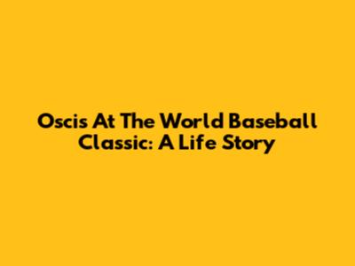 Oscis At The World Baseball Classic: A Life Story