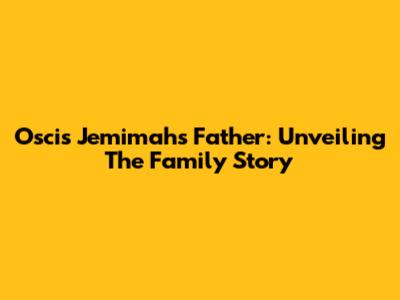 Oscis Jemimah's Father: Unveiling The Family Story