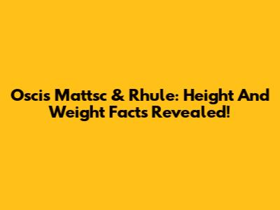 Oscis Mattsc & Rhule: Height And Weight Facts Revealed!