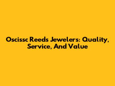 Oscissc Reeds Jewelers: Quality, Service, And Value