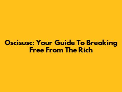 Oscisusc: Your Guide To Breaking Free From The Rich