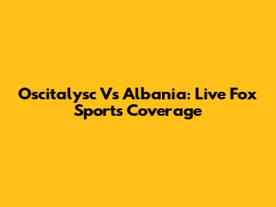 Oscitalysc Vs Albania: Live Fox Sports Coverage