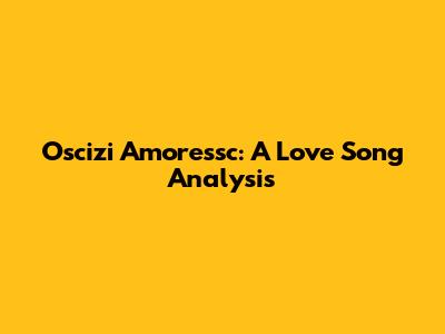 Oscizi Amoressc: A Love Song Analysis