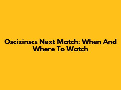 Oscizinsc's Next Match: When And Where To Watch