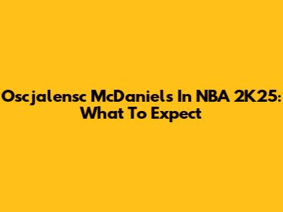 Oscjalensc McDaniels In NBA 2K25: What To Expect