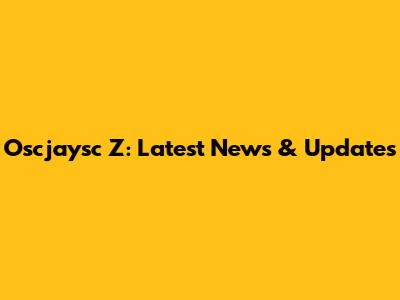 Oscjaysc Z: Latest News & Updates