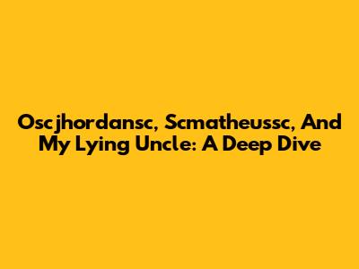 Oscjhordansc, Scmatheussc, And My Lying Uncle: A Deep Dive