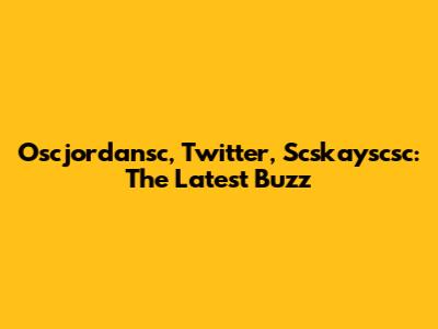 Oscjordansc, Twitter, Scskayscsc: The Latest Buzz