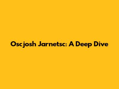 Oscjosh Jarnetsc: A Deep Dive