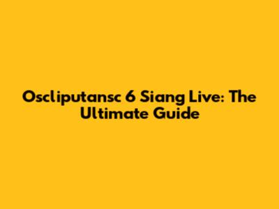 Oscliputansc 6 Siang Live: The Ultimate Guide