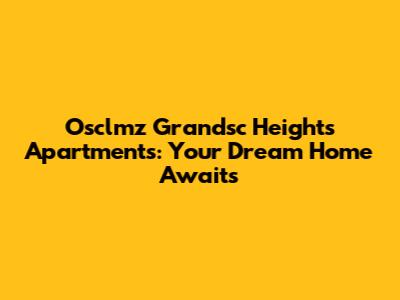 Osclmz Grandsc Heights Apartments: Your Dream Home Awaits