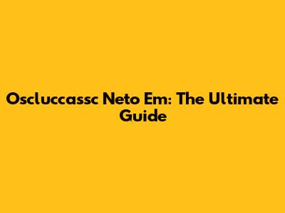 Oscluccassc Neto Em: The Ultimate Guide