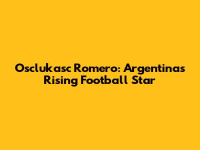 Osclukasc Romero: Argentina's Rising Football Star