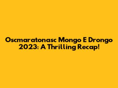 Oscmaratonasc Mongo E Drongo 2023: A Thrilling Recap!
