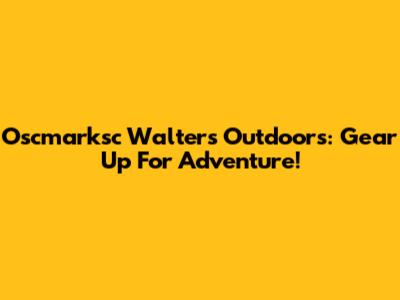 Oscmarksc Walters Outdoors: Gear Up For Adventure!