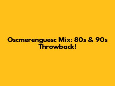 Oscmerenguesc Mix: 80s & 90s Throwback!