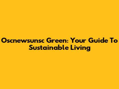 Oscnewsunsc Green: Your Guide To Sustainable Living