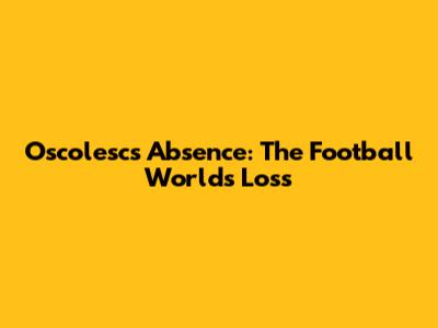 Oscolesc's Absence: The Football World's Loss