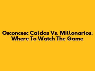Osconcesc Caldas Vs. Millonarios: Where To Watch The Game