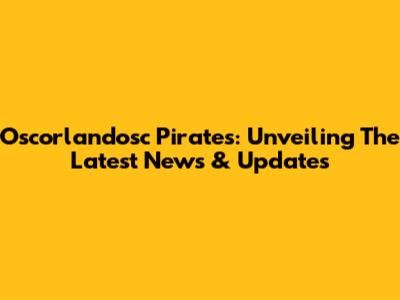 Oscorlandosc Pirates: Unveiling The Latest News & Updates