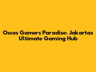 Oscos Gamers Paradise: Jakarta's Ultimate Gaming Hub
