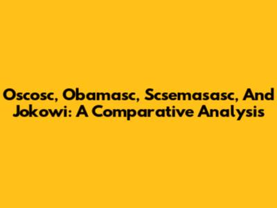 Oscosc, Obamasc, Scsemasasc, And Jokowi: A Comparative Analysis