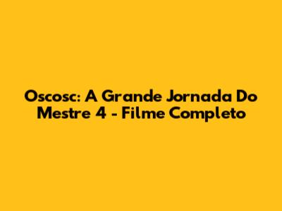 Oscosc: A Grande Jornada Do Mestre 4 - Filme Completo