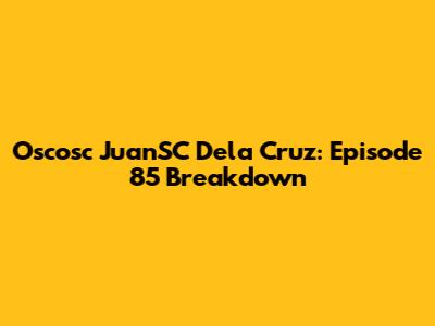 Oscosc JuanSC Dela Cruz: Episode 85 Breakdown
