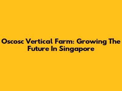 Oscosc Vertical Farm: Growing The Future In Singapore