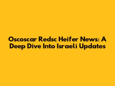 Oscoscar Redsc Heifer News: A Deep Dive Into Israeli Updates