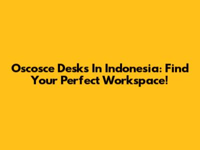 Oscosce Desks In Indonesia: Find Your Perfect Workspace!