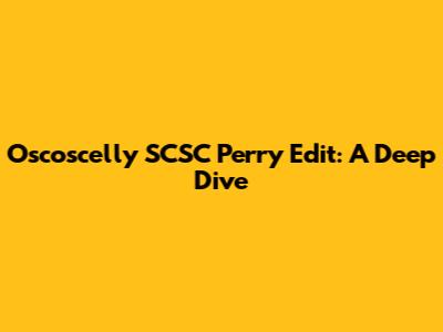 Oscoscelly SCSC Perry Edit: A Deep Dive