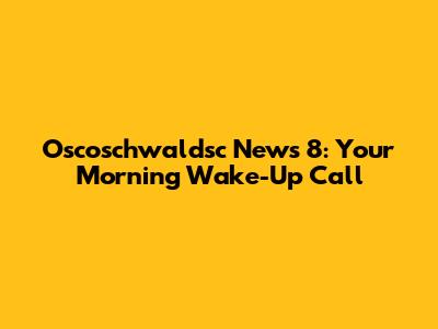 Oscoschwaldsc News 8: Your Morning Wake-Up Call