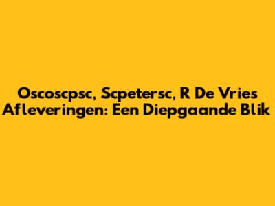 Oscoscpsc, Scpetersc, R De Vries Afleveringen: Een Diepgaande Blik