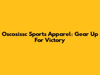 Oscosissc Sports Apparel: Gear Up For Victory