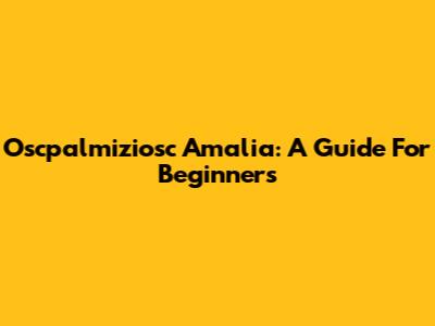 Oscpalmiziosc Amalia: A Guide For Beginners