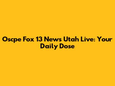 Oscpe Fox 13 News Utah Live: Your Daily Dose