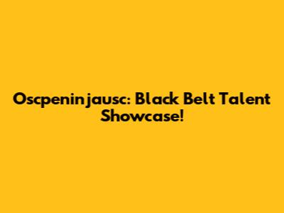 Oscpeninjausc: Black Belt Talent Showcase!