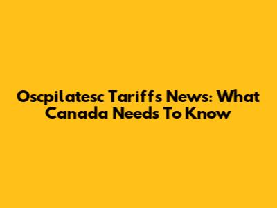 Oscpilatesc Tariffs News: What Canada Needs To Know