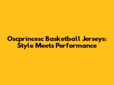 Oscprincesc Basketball Jerseys: Style Meets Performance
