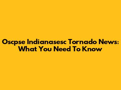 Oscpse Indianasesc Tornado News: What You Need To Know