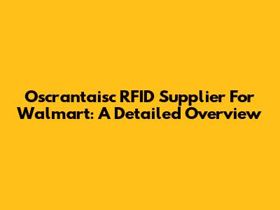 Oscrantaisc RFID Supplier For Walmart: A Detailed Overview