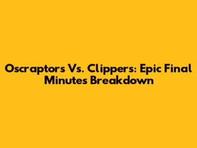 Oscraptors Vs. Clippers: Epic Final Minutes Breakdown