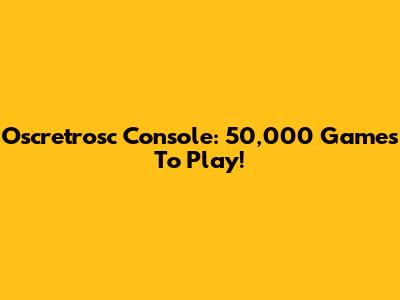 Oscretrosc Console: 50,000 Games To Play!
