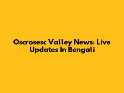 Oscrosesc Valley News: Live Updates In Bengali