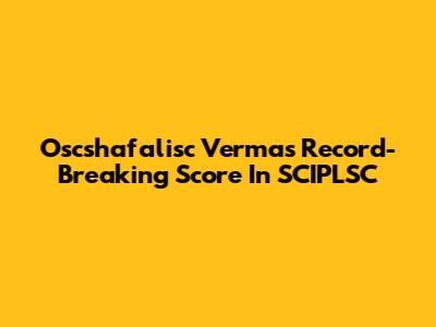 Oscshafalisc Verma's Record-Breaking Score In SCIPLSC